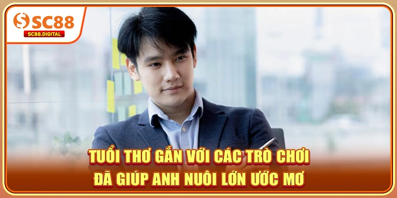 Tuổi thơ gắn với các trò chơi đã giúp anh nuôi lớn ước mơ